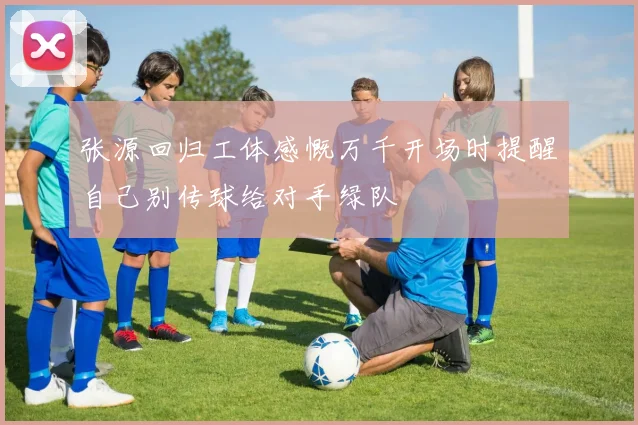 张源回归工体感慨万千开场时提醒自己别传球给对手绿队