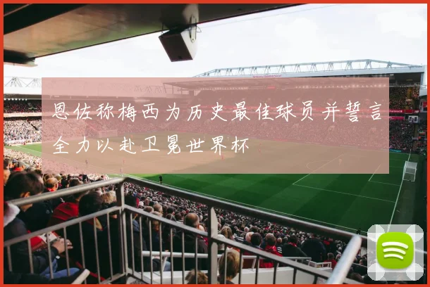 恩佐称梅西为历史最佳球员并誓言全力以赴卫冕世界杯