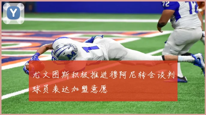 尤文图斯积极推进穆阿尼转会谈判球员表达加盟意愿