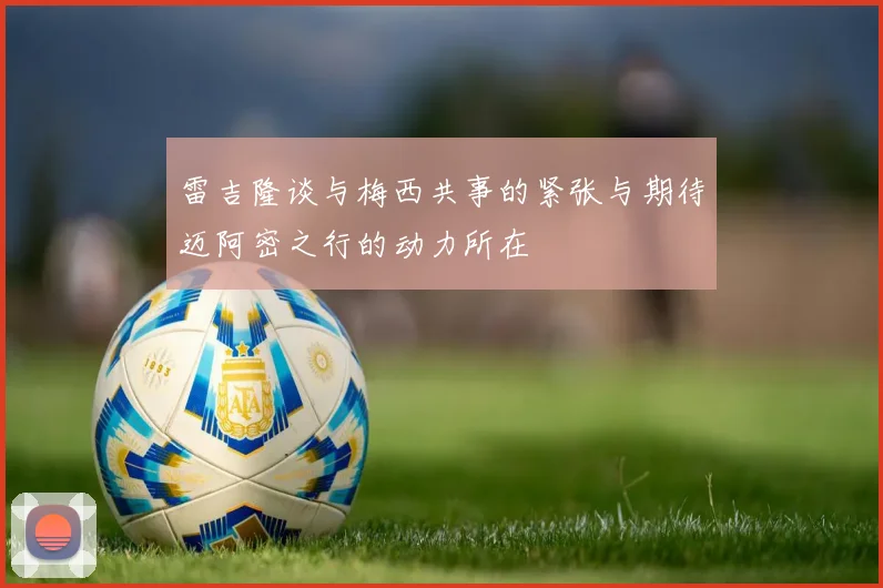 雷吉隆谈与梅西共事的紧张与期待迈阿密之行的动力所在