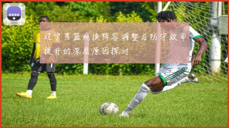 辽宁男篮轮换阵容调整后防守效率提升的深层原因探讨