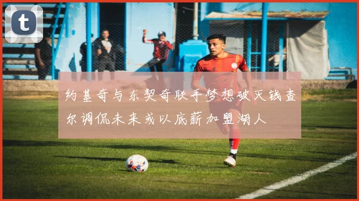 约基奇与东契奇联手梦想破灭钱查尔调侃未来或以底薪加盟湖人