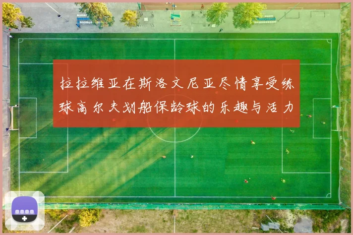 拉拉维亚在斯洛文尼亚尽情享受练球高尔夫划船保龄球的乐趣与活力