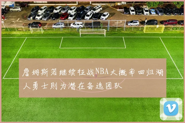 詹姆斯若继续征战NBA大概率回归湖人勇士则为潜在备选团队