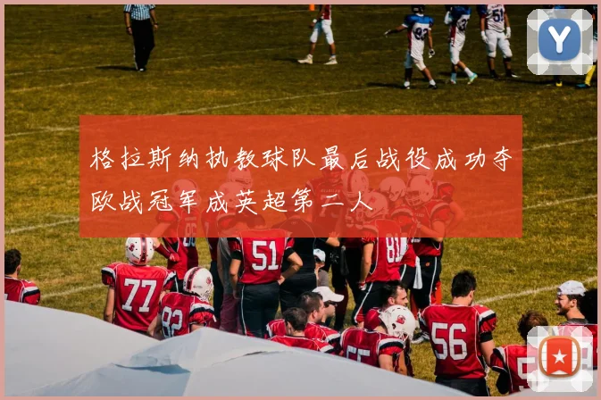 格拉斯纳执教球队最后战役成功夺欧战冠军成英超第二人