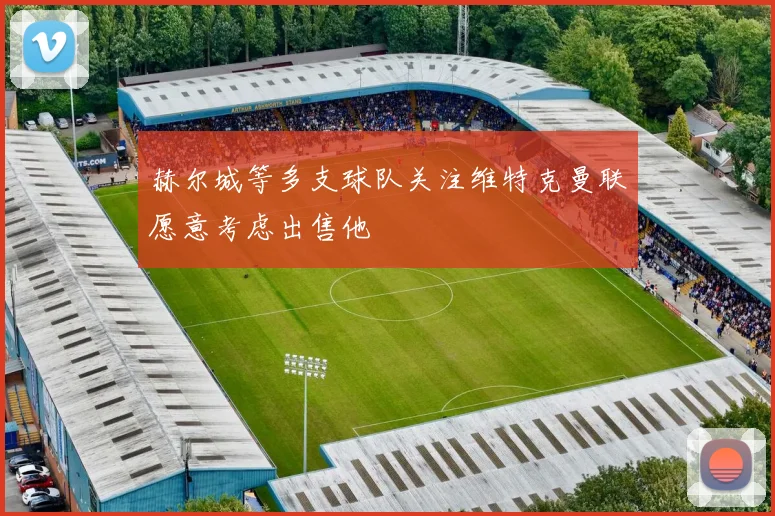 赫尔城等多支球队关注维特克曼联愿意考虑出售他