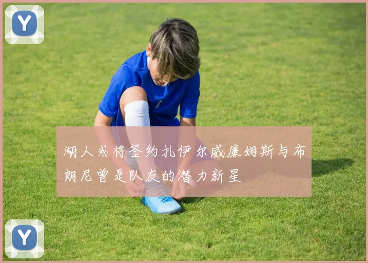 湖人或将签约扎伊尔威廉姆斯与布朗尼曾是队友的潜力新星