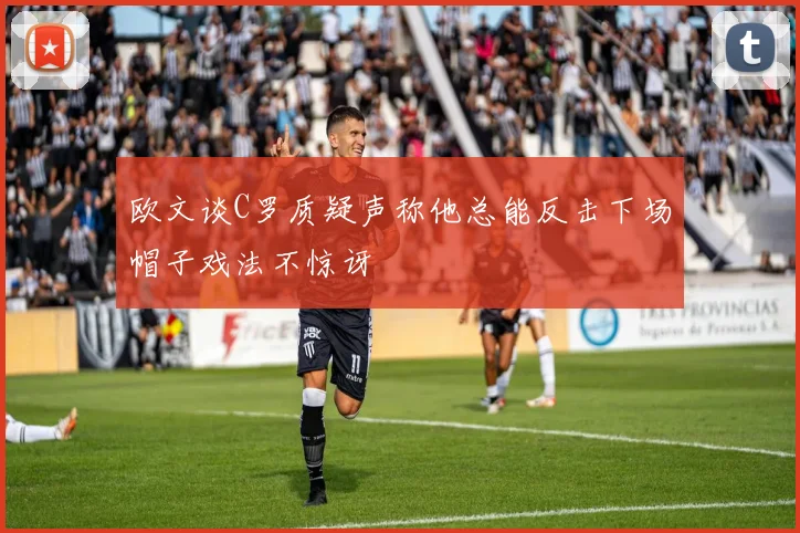 欧文谈C罗质疑声称他总能反击下场帽子戏法不惊讶