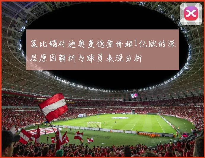 莱比锡对迪奥曼德要价超1亿欧的深层原因解析与球员表现分析