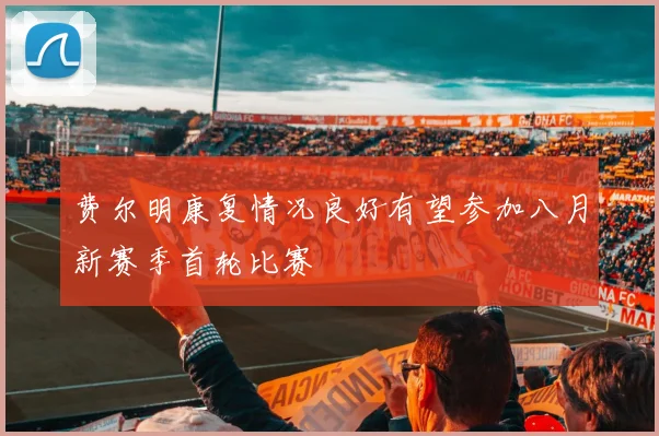 费尔明康复情况良好有望参加八月新赛季首轮比赛