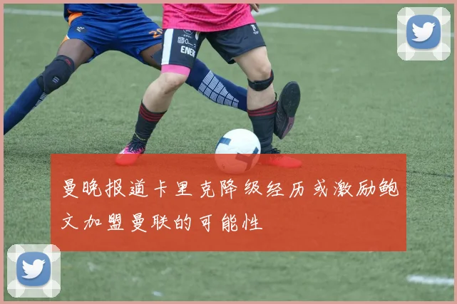 曼晚报道卡里克降级经历或激励鲍文加盟曼联的可能性