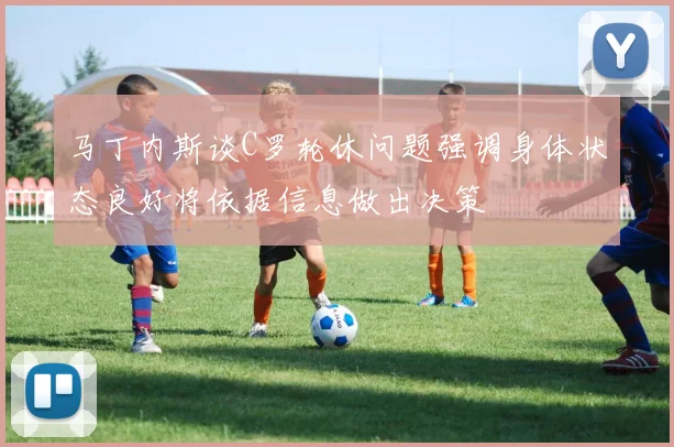 马丁内斯谈C罗轮休问题强调身体状态良好将依据信息做出决策