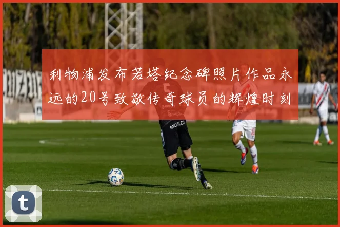 利物浦发布若塔纪念碑照片作品永远的20号致敬传奇球员的辉煌时刻
