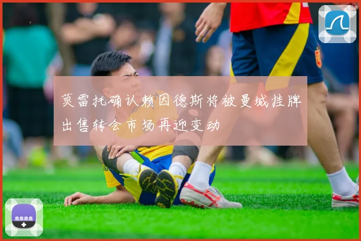 莫雷托确认赖因德斯将被曼城挂牌出售转会市场再迎变动