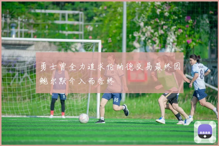 勇士曾全力追求伦纳德交易最终因鲍尔默介入而告终