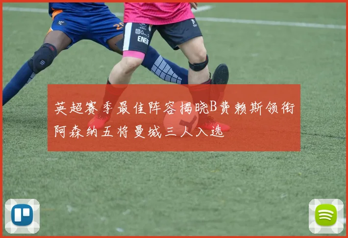 英超赛季最佳阵容揭晓B费赖斯领衔阿森纳五将曼城三人入选