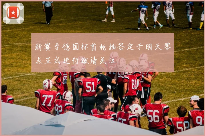 新赛季德国杯首轮抽签定于明天零点正式进行敬请关注