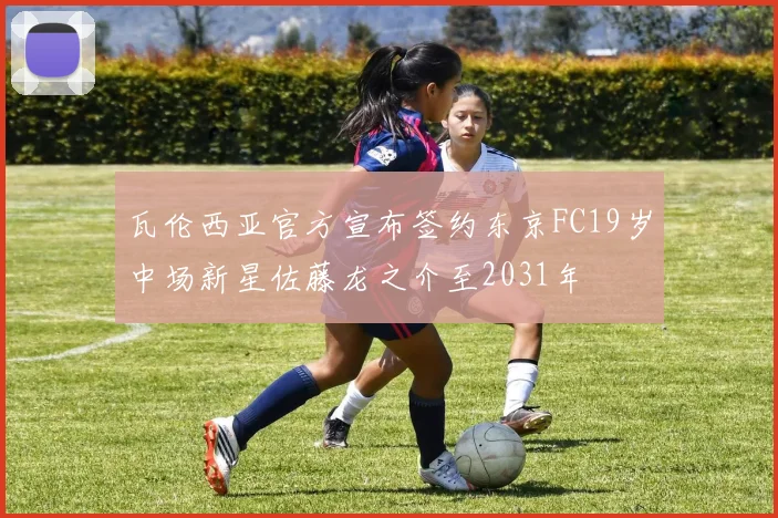 瓦伦西亚官方宣布签约东京FC19岁中场新星佐藤龙之介至2031年